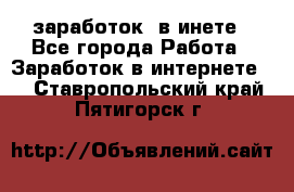  заработок  в инете - Все города Работа » Заработок в интернете   . Ставропольский край,Пятигорск г.